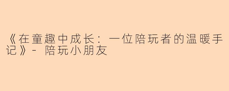 《在童趣中成长：一位陪玩者的温暖手记》-陪玩小朋友