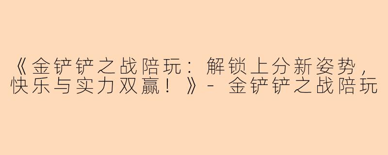 《金铲铲之战陪玩：解锁上分新姿势，快乐与实力双赢！》-金铲铲之战陪玩