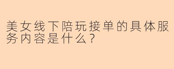美女线下陪玩接单的具体服务内容是什么？