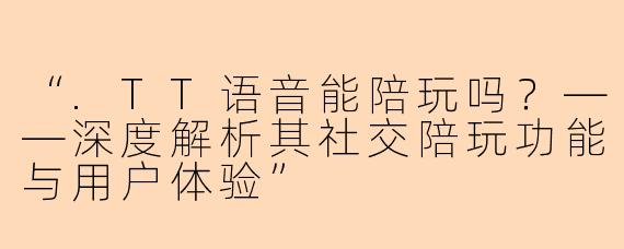 “.TT语音能陪玩吗?——深度解析其社交陪玩功能与用户体验”