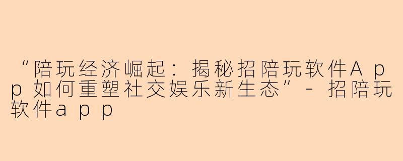 “陪玩经济崛起：揭秘招陪玩软件App如何重塑社交娱乐新生态”-招陪玩软件app