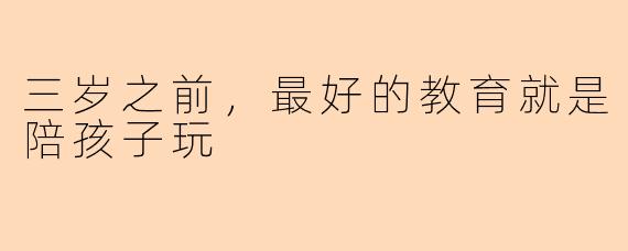 三岁之前，最好的教育就是陪孩子玩