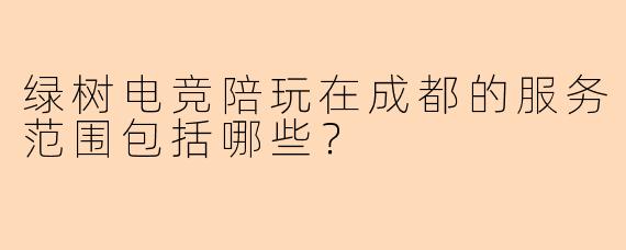 绿树电竞陪玩在成都的服务范围包括哪些？