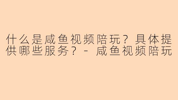 什么是咸鱼视频陪玩？具体提供哪些服务？-咸鱼视频陪玩