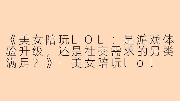 《美女陪玩LOL：是游戏体验升级，还是社交需求的另类满足？》-美女陪玩lol