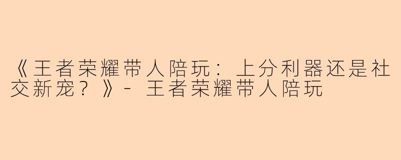 《王者荣耀带人陪玩：上分利器还是社交新宠？》-王者荣耀带人陪玩