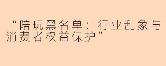 “陪玩黑名单：行业乱象与消费者权益保护”
