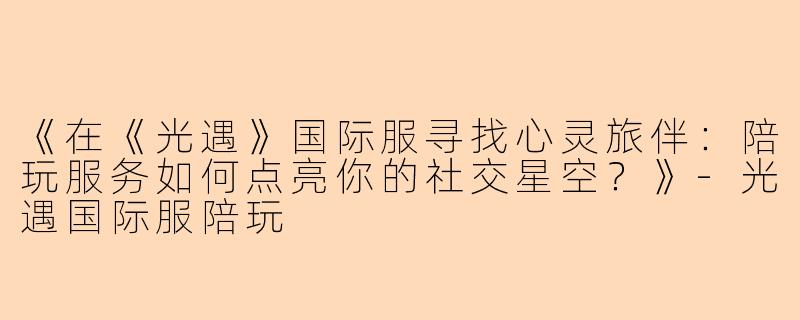 《在《光遇》国际服寻找心灵旅伴：陪玩服务如何点亮你的社交星空？》-光遇国际服陪玩