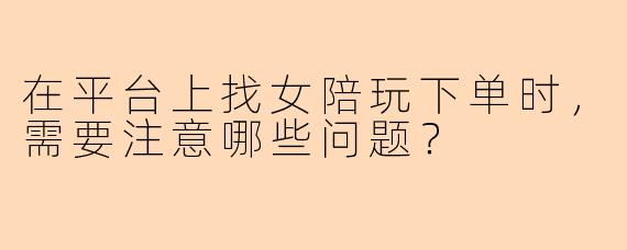 在平台上找女陪玩下单时，需要注意哪些问题？