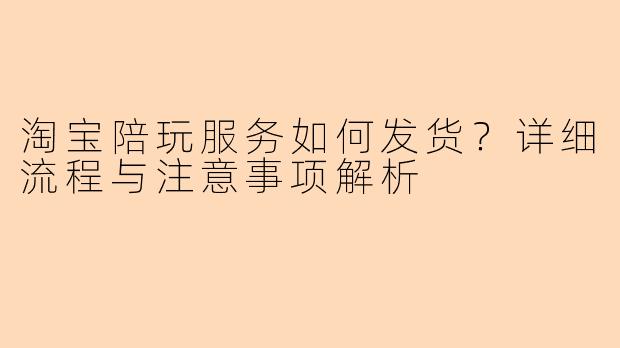 淘宝陪玩服务如何发货？详细流程与注意事项解析