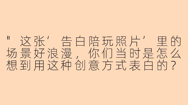 "这张‘告白陪玩照片’里的场景好浪漫,你们当时是怎么想到用这种创意方式表白的?"