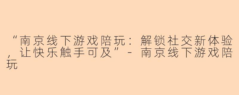“南京线下游戏陪玩：解锁社交新体验，让快乐触手可及”-南京线下游戏陪玩