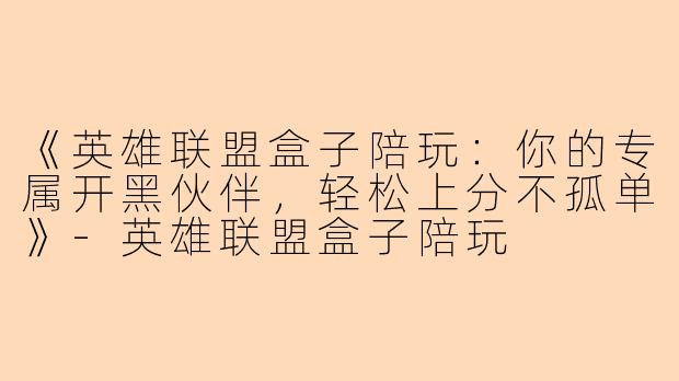 《英雄联盟盒子陪玩：你的专属开黑伙伴，轻松上分不孤单》-英雄联盟盒子陪玩