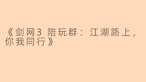 《剑网3陪玩群：江湖路上，你我同行》