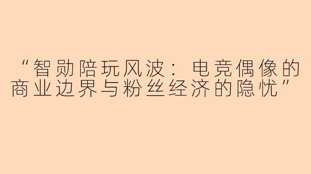 “智勋陪玩风波：电竞偶像的商业边界与粉丝经济的隐忧”