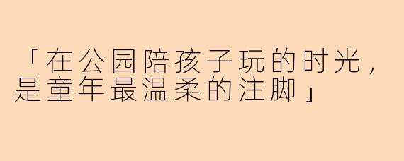 「在公园陪孩子玩的时光，是童年最温柔的注脚」