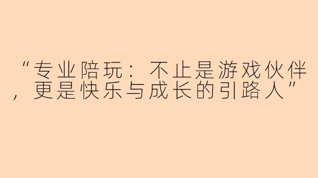 “专业陪玩：不止是游戏伙伴，更是快乐与成长的引路人”