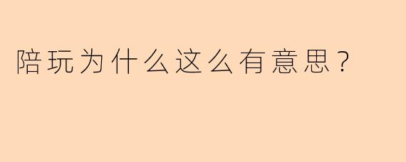 陪玩为什么这么有意思？