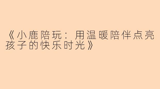《小鹿陪玩：用温暖陪伴点亮孩子的快乐时光》