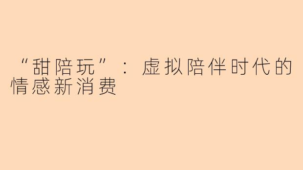 “甜陪玩”：虚拟陪伴时代的情感新消费