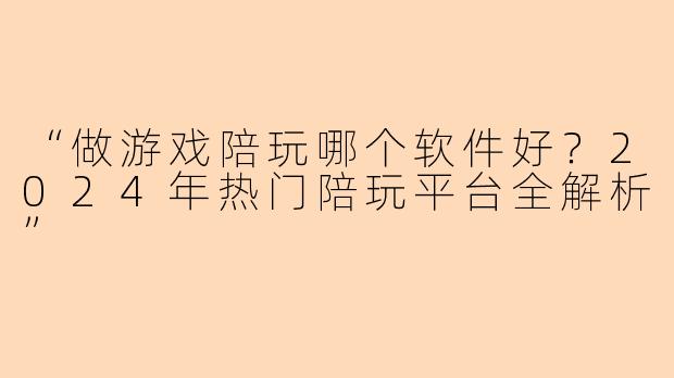 “做游戏陪玩哪个软件好？2024年热门陪玩平台全解析”