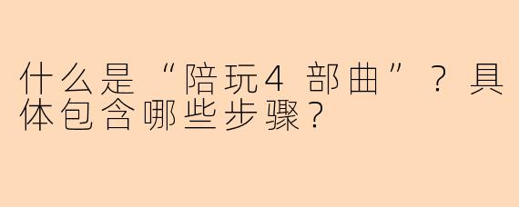 什么是“陪玩4部曲”？具体包含哪些步骤？