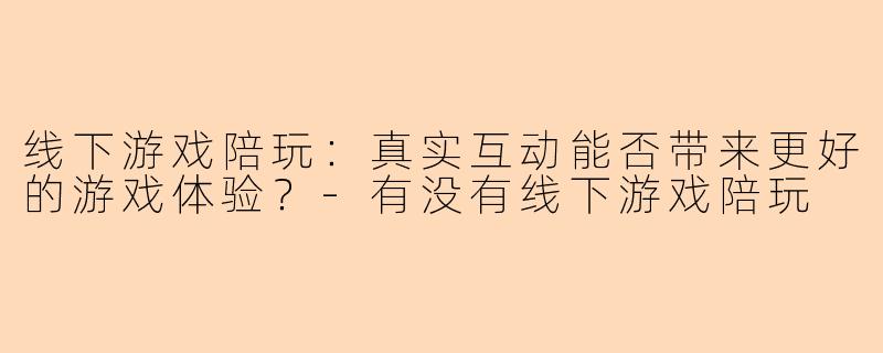 线下游戏陪玩：真实互动能否带来更好的游戏体验？-有没有线下游戏陪玩