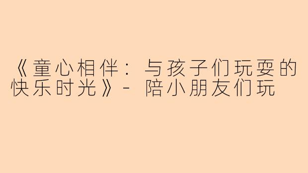 《童心相伴：与孩子们玩耍的快乐时光》-陪小朋友们玩