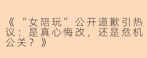 《“女陪玩”公开道歉引热议：是真心悔改，还是危机公关？》