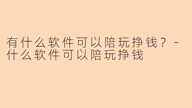 有什么软件可以陪玩挣钱？-什么软件可以陪玩挣钱