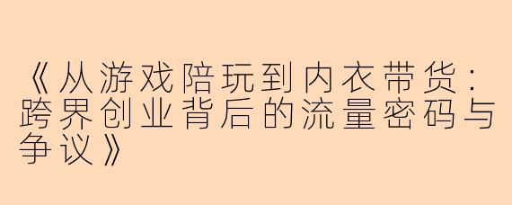 《从游戏陪玩到内衣带货：跨界创业背后的流量密码与争议》