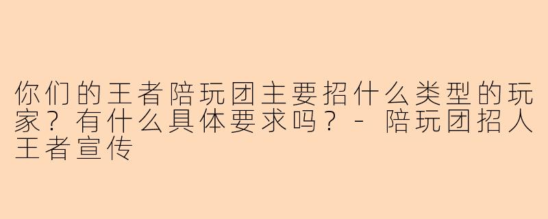 你们的王者陪玩团主要招什么类型的玩家？有什么具体要求吗？-陪玩团招人王者宣传