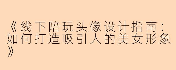 《线下陪玩头像设计指南：如何打造吸引人的美女形象》