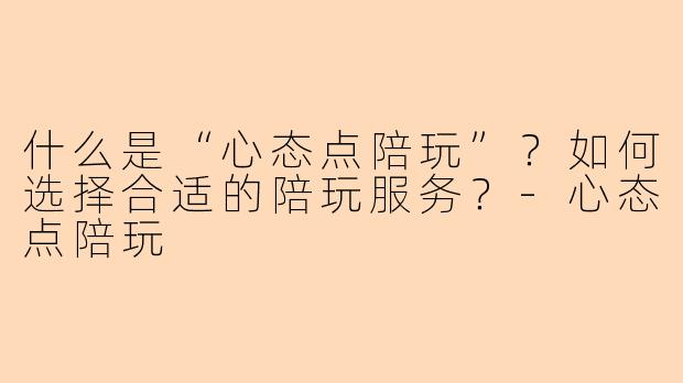 什么是“心态点陪玩”？如何选择合适的陪玩服务？-心态点陪玩