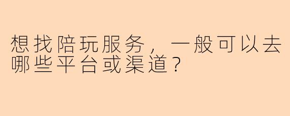 想找陪玩服务，一般可以去哪些平台或渠道？