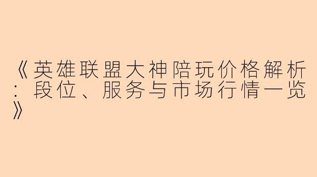 《英雄联盟大神陪玩价格解析：段位、服务与市场行情一览》