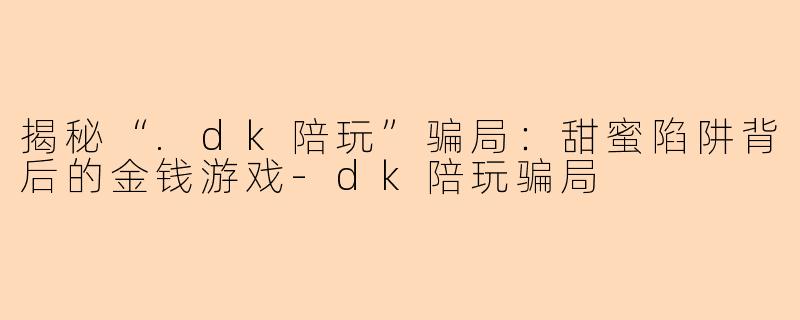 揭秘“.dk陪玩”骗局:甜蜜陷阱背后的金钱游戏