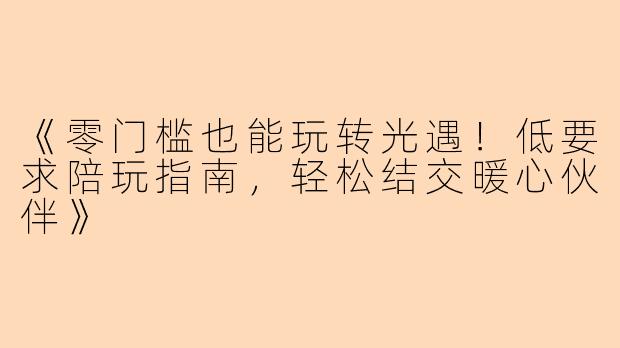 《零门槛也能玩转光遇！低要求陪玩指南，轻松结交暖心伙伴》
