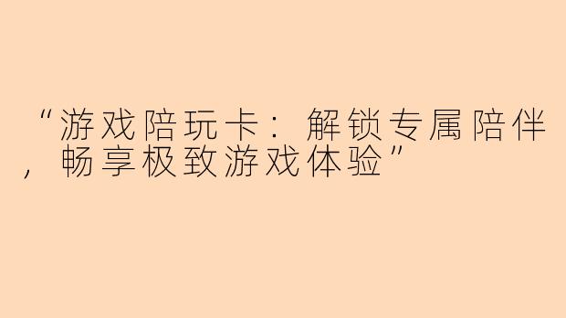 “游戏陪玩卡：解锁专属陪伴，畅享极致游戏体验”