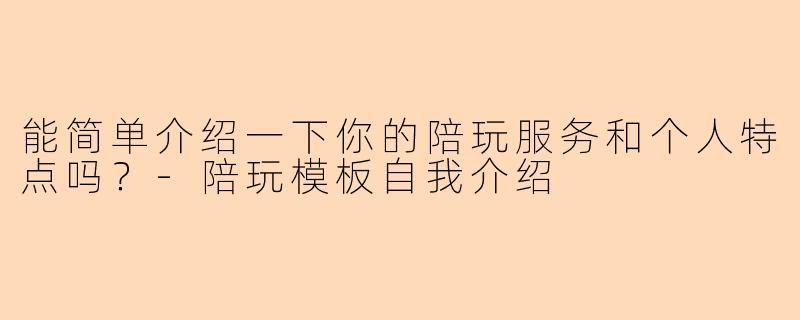 能简单介绍一下你的陪玩服务和个人特点吗？-陪玩模板自我介绍