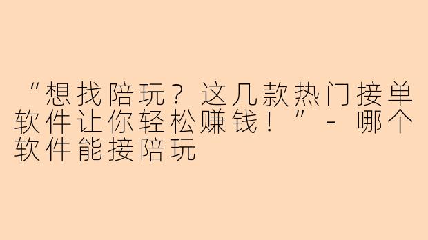 “想找陪玩？这几款热门接单软件让你轻松赚钱！”-哪个软件能接陪玩