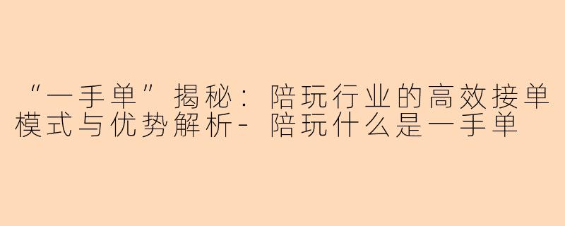 “一手单”揭秘：陪玩行业的高效接单模式与优势解析-陪玩什么是一手单