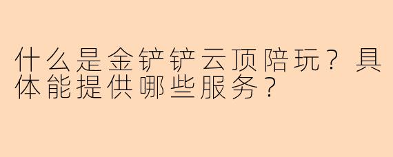 什么是金铲铲云顶陪玩？具体能提供哪些服务？