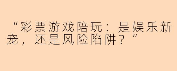 “彩票游戏陪玩：是娱乐新宠，还是风险陷阱？”