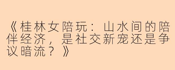 《桂林女陪玩：山水间的陪伴经济，是社交新宠还是争议暗流？》