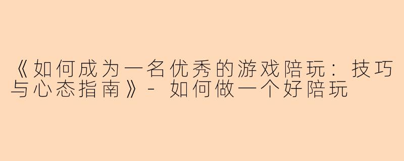 《如何成为一名优秀的游戏陪玩：技巧与心态指南》-如何做一个好陪玩
