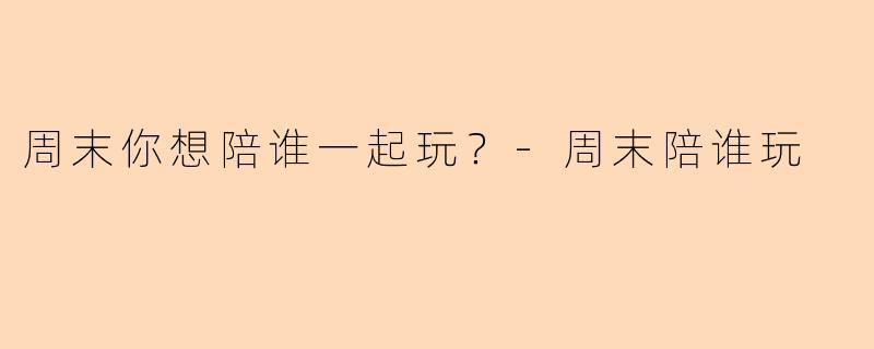 周末你想陪谁一起玩？-周末陪谁玩