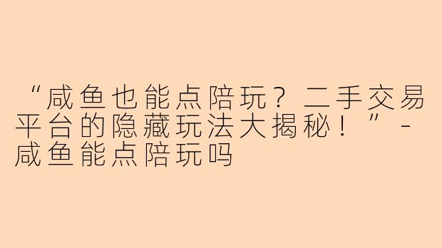“咸鱼也能点陪玩？二手交易平台的隐藏玩法大揭秘！”-咸鱼能点陪玩吗