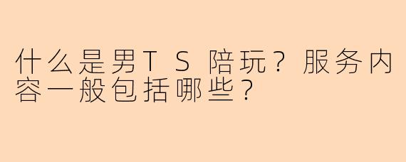 什么是男TS陪玩？服务内容一般包括哪些？