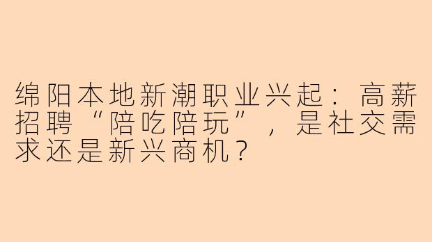 绵阳本地新潮职业兴起：高薪招聘“陪吃陪玩”，是社交需求还是新兴商机？